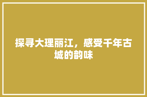 探寻大理丽江，感受千年古城的韵味
