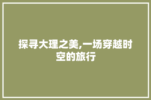 探寻大理之美,一场穿越时空的旅行