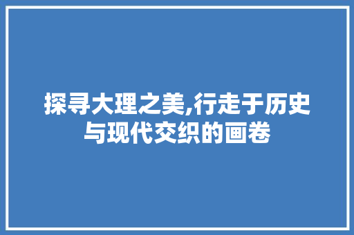 探寻大理之美,行走于历史与现代交织的画卷