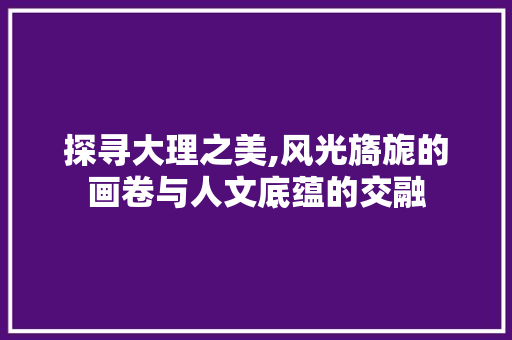 探寻大理之美,风光旖旎的画卷与人文底蕴的交融