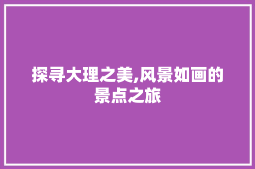 探寻大理之美,风景如画的景点之旅