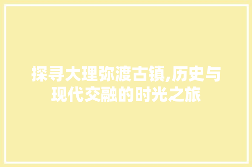 探寻大理弥渡古镇,历史与现代交融的时光之旅
