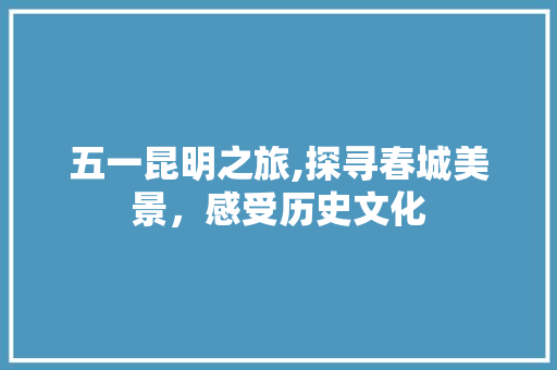 五一昆明之旅,探寻春城美景，感受历史文化