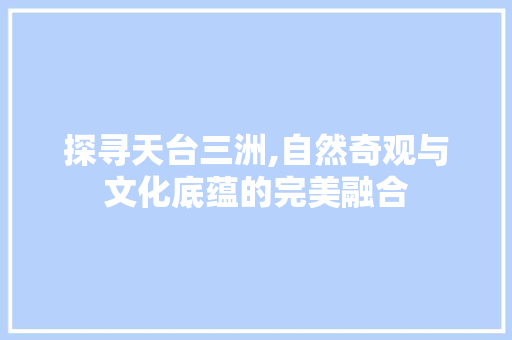 探寻天台三洲,自然奇观与文化底蕴的完美融合