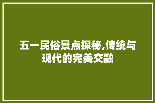 五一民俗景点探秘,传统与现代的完美交融  第1张
