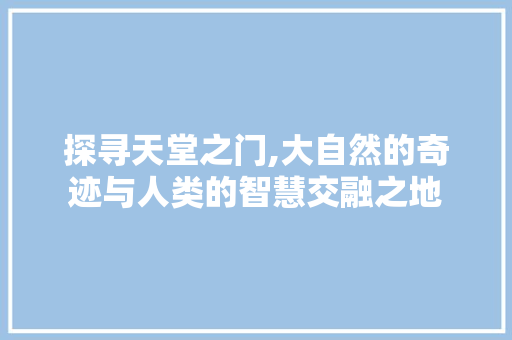 探寻天堂之门,大自然的奇迹与人类的智慧交融之地