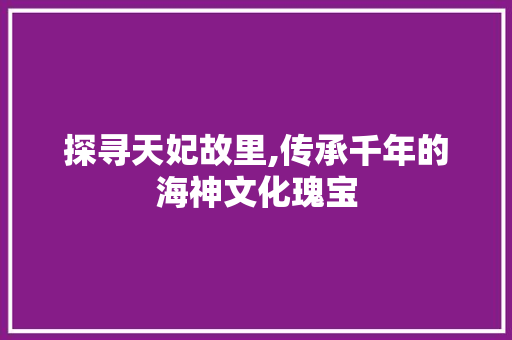 探寻天妃故里,传承千年的海神文化瑰宝