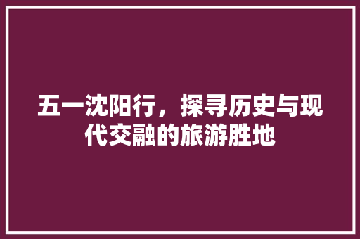 五一沈阳行，探寻历史与现代交融的旅游胜地  第1张