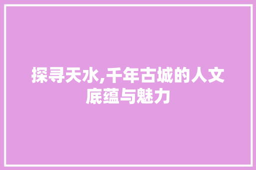 探寻天水,千年古城的人文底蕴与魅力
