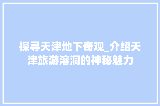 探寻天津地下奇观_介绍天津旅游溶洞的神秘魅力  第1张