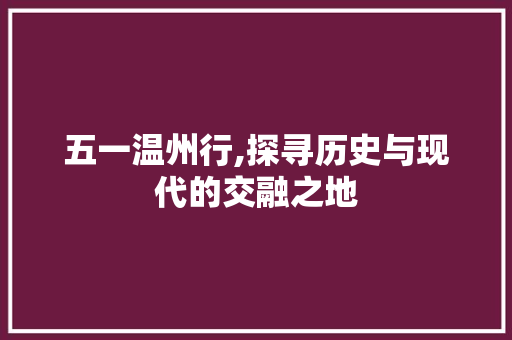 五一温州行,探寻历史与现代的交融之地
