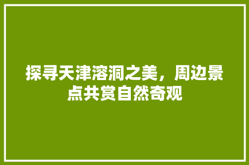 探寻天津溶洞之美，周边景点共赏自然奇观
