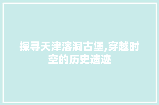 探寻天津溶洞古堡,穿越时空的历史遗迹