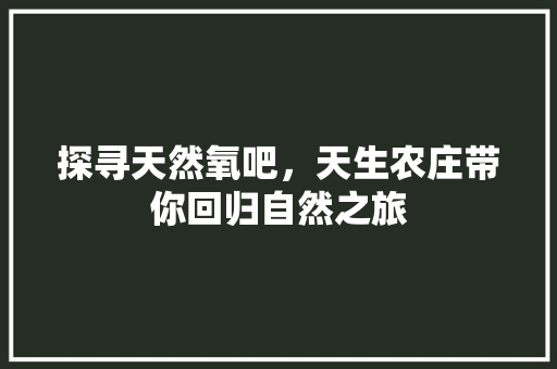 探寻天然氧吧，天生农庄带你回归自然之旅