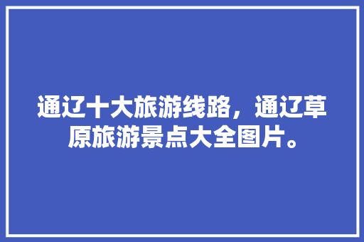 通辽十大旅游线路，通辽草原旅游景点大全图片。  第1张