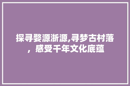探寻婺源浙源,寻梦古村落，感受千年文化底蕴