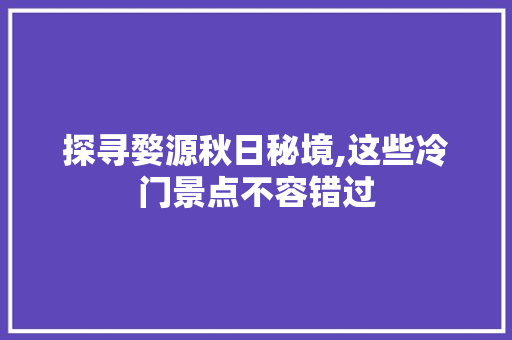 探寻婺源秋日秘境,这些冷门景点不容错过