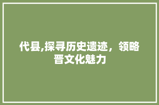 代县,探寻历史遗迹，领略晋文化魅力