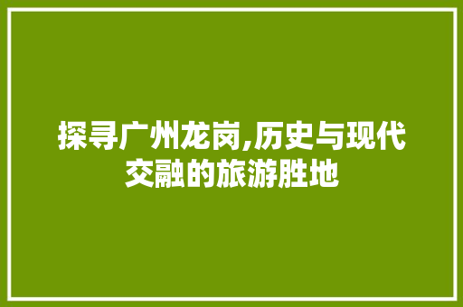 探寻广州龙岗,历史与现代交融的旅游胜地