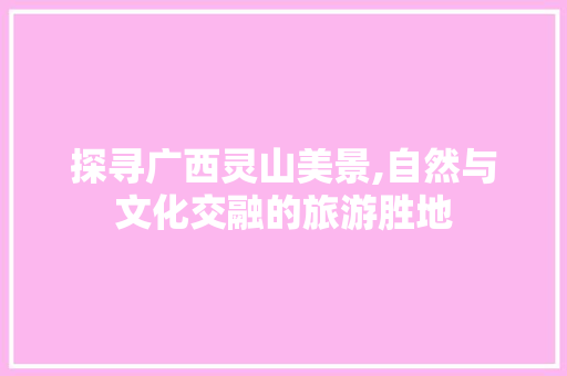 探寻广西灵山美景,自然与文化交融的旅游胜地