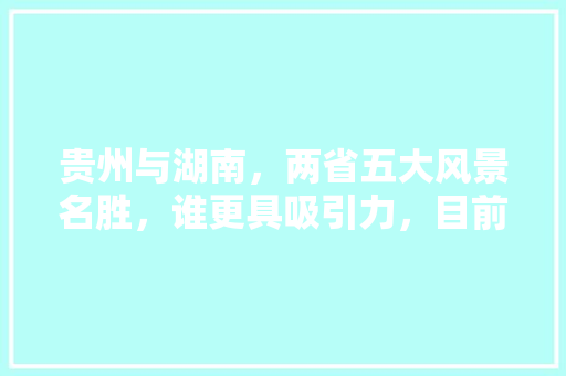 贵州与湖南，两省五大风景名胜，谁更具吸引力，目前贵州旅游景点免费门票情况。  第1张