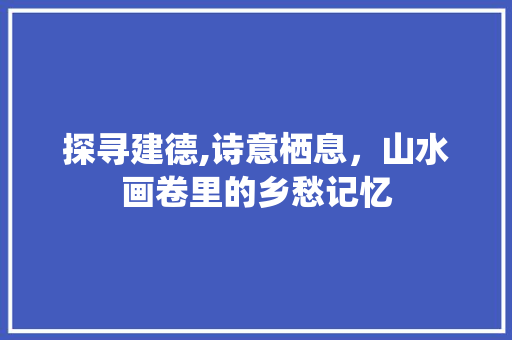 探寻建德,诗意栖息，山水画卷里的乡愁记忆