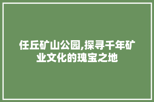 任丘矿山公园,探寻千年矿业文化的瑰宝之地