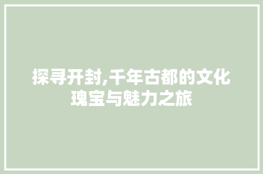 探寻开封,千年古都的文化瑰宝与魅力之旅