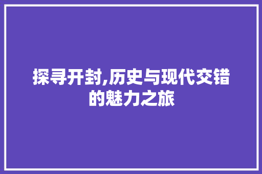 探寻开封,历史与现代交错的魅力之旅