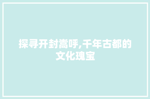 探寻开封嵩呼,千年古都的文化瑰宝