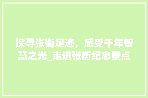 探寻张衡足迹，感受千年智慧之光_走进张衡纪念景点