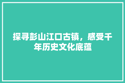 探寻彭山江口古镇，感受千年历史文化底蕴