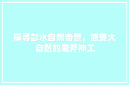 探寻彭水自然奇景，感受大自然的鬼斧神工