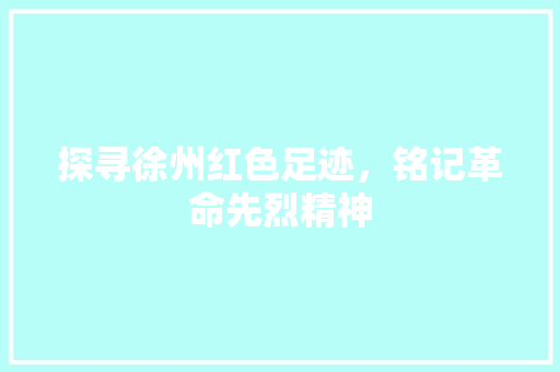 探寻徐州红色足迹，铭记革命先烈精神