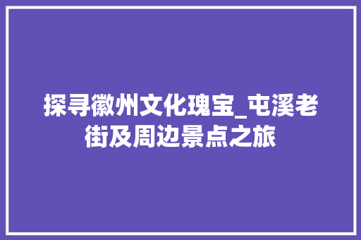 探寻徽州文化瑰宝_屯溪老街及周边景点之旅