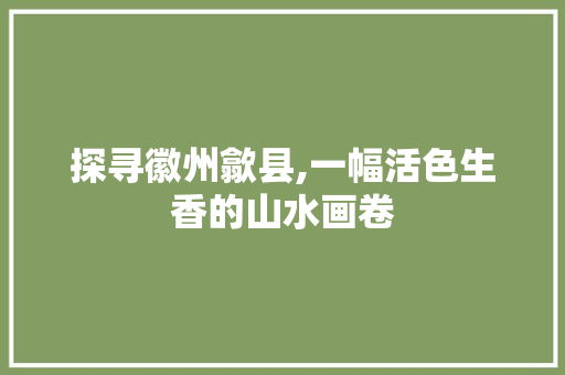 探寻徽州歙县,一幅活色生香的山水画卷