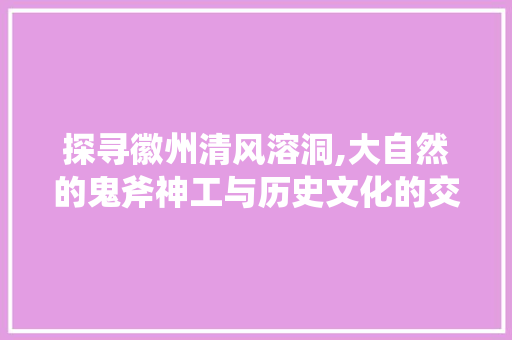 探寻徽州清风溶洞,大自然的鬼斧神工与历史文化的交融