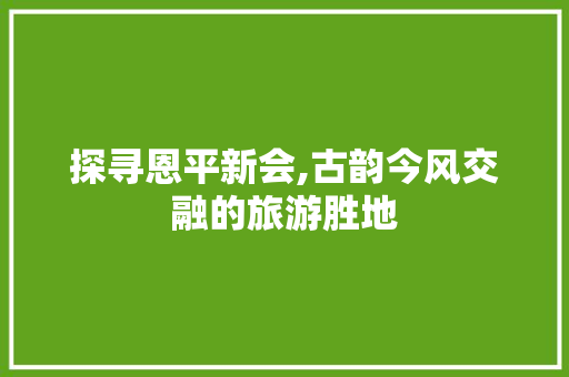 探寻恩平新会,古韵今风交融的旅游胜地