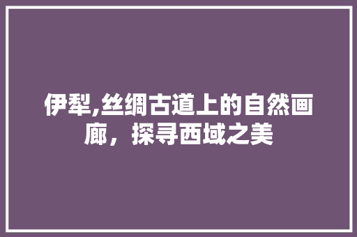伊犁,丝绸古道上的自然画廊，探寻西域之美  第1张