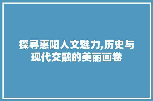 探寻惠阳人文魅力,历史与现代交融的美丽画卷