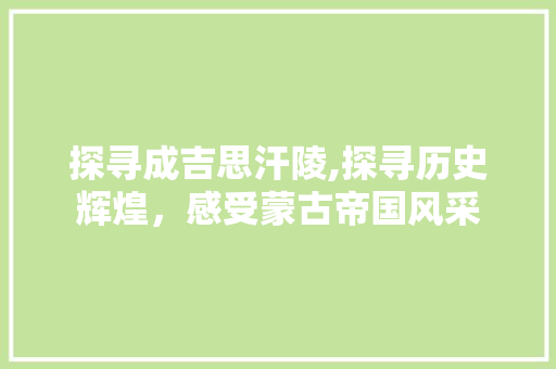 探寻成吉思汗陵,探寻历史辉煌，感受蒙古帝国风采  第1张