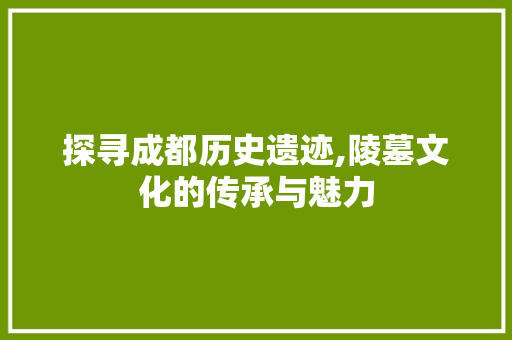 探寻成都历史遗迹,陵墓文化的传承与魅力