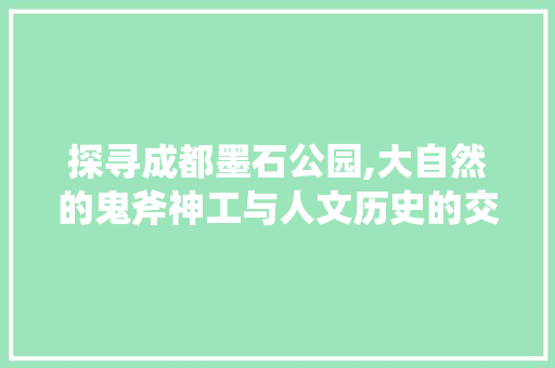 探寻成都墨石公园,大自然的鬼斧神工与人文历史的交融之地