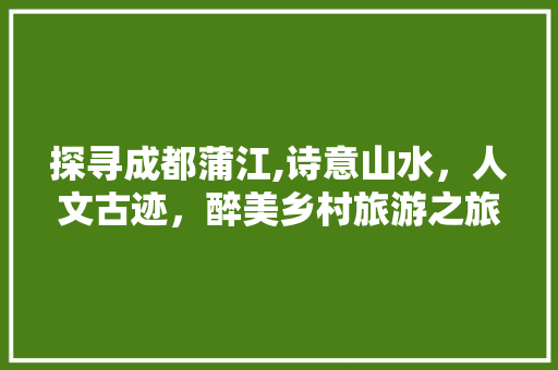 探寻成都蒲江,诗意山水，人文古迹，醉美乡村旅游之旅