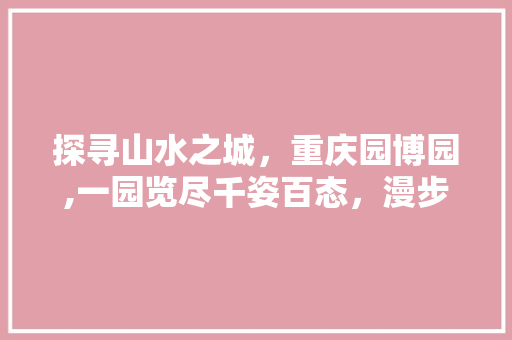 探寻山水之城，重庆园博园,一园览尽千姿百态，漫步自然之美