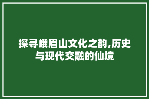 探寻峨眉山文化之韵,历史与现代交融的仙境