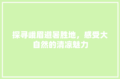 探寻峨眉避暑胜地，感受大自然的清凉魅力