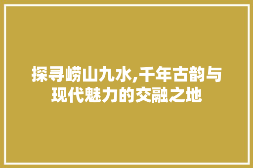 探寻崂山九水,千年古韵与现代魅力的交融之地