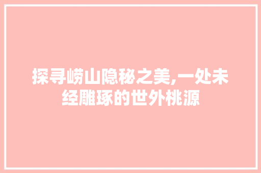 探寻崂山隐秘之美,一处未经雕琢的世外桃源  第1张