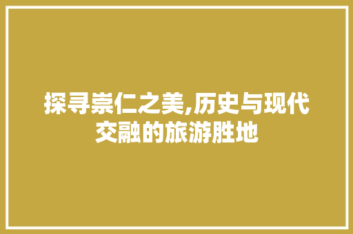 探寻崇仁之美,历史与现代交融的旅游胜地